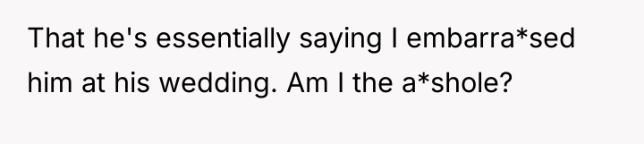 That he's essentially saying I embarra*sed him at his wedding....