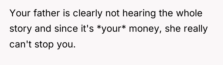 Your father is clearly not hearing the whole story and...