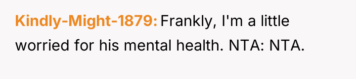 Kindly-Might-1879 Frankly, I'm a little worried for his mental health....
