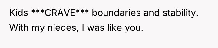 Kids ***CRAVE*** boundaries and stability. With my nieces, I was...