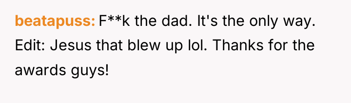 beatapuss F**k the dad. It's the only way. Edit: Jesus...