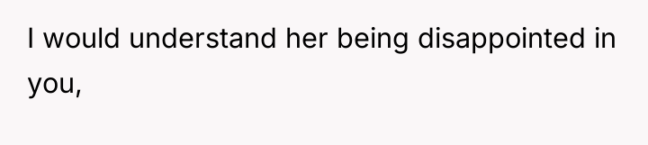 I would understand her being disappointed in you,