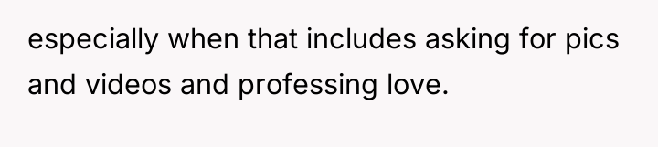 especially when that includes asking for pics and videos and...