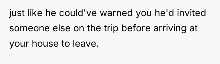 just like he could've warned you he'd invited someone else...