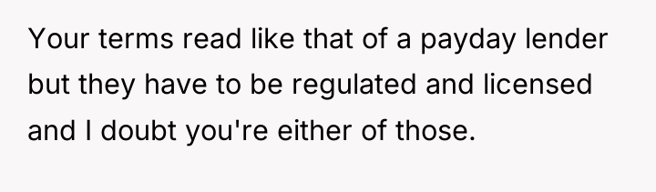 Your terms read like that of a payday lender but...