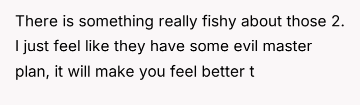 There is something really fishy about those 2. I just...