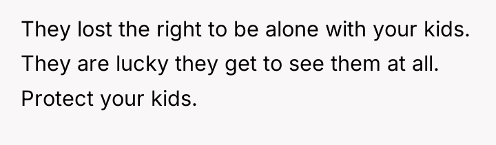 They lost the right to be alone with your kids....