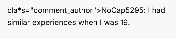 cla*s="comment_author">NoCap5295: I had similar experiences when I was 19.