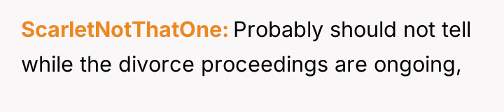 ScarletNotThatOne Probably should not tell while the divorce proceedings are...