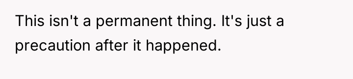 This isn't a permanent thing. It's just a precaution after...