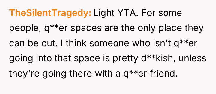 TheSilentTragedy Light YTA. For some people, q**er spaces are the...