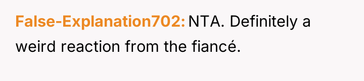 False-Explanation702 NTA. Definitely a weird reaction from the fiancé.