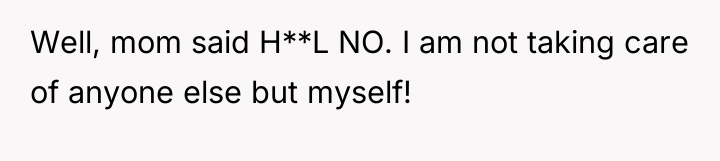 Well, mom said H**L NO. I am not taking care...