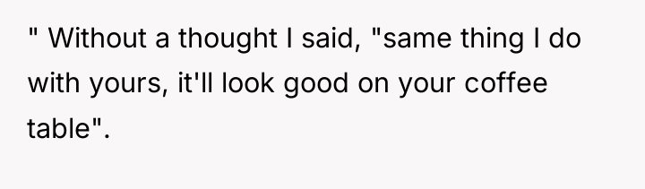 " Without a thought I said, "same thing I do...