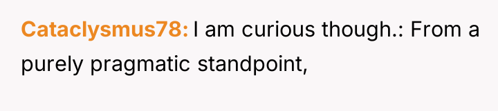 Cataclysmus78 I am curious though.: From a purely pragmatic standpoint,