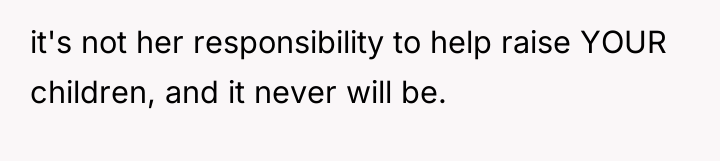 it's not her responsibility to help raise YOUR children, and...