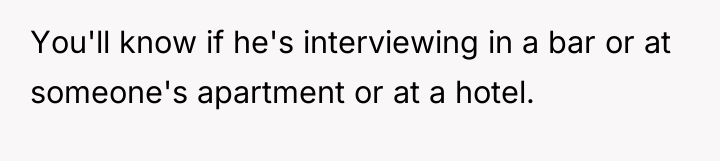 You'll know if he's interviewing in a bar or at...