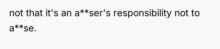 not that it's an a**ser's responsibility not to a**se.