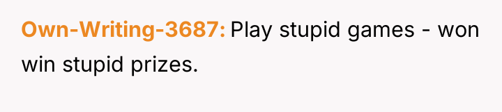 Own-Writing-3687 Play stupid games - won win stupid prizes.