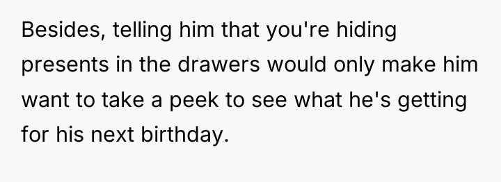 Besides, telling him that you're hiding presents in the drawers...