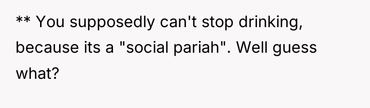 ** You supposedly can't stop drinking, because its a "social...