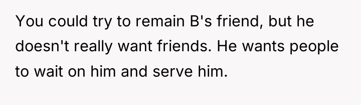 You could try to remain B's friend, but he doesn't...