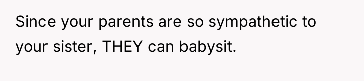 Since your parents are so sympathetic to your sister, THEY...