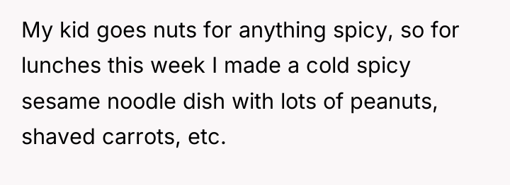 My kid goes nuts for anything spicy, so for lunches...