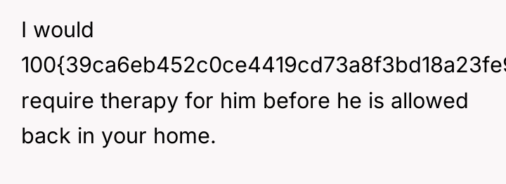 I would 100{39ca6eb452c0ce4419cd73a8f3bd18a23fe95ab4febb092bc2ab1b542eeea82f} require therapy for him before he is...