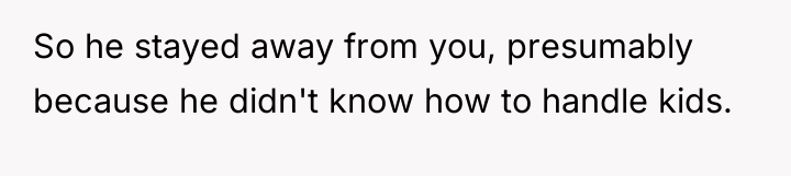 So he stayed away from you, presumably because he didn't...