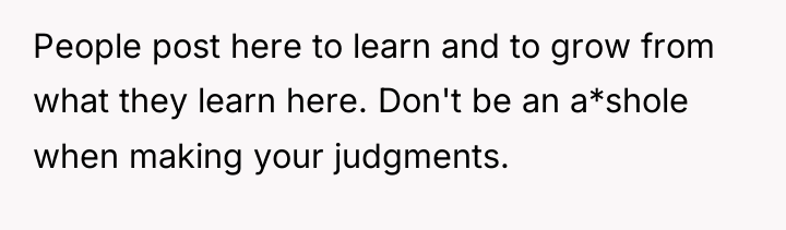 People post here to learn and to grow from what...