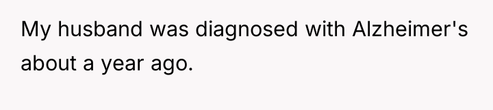 My husband was diagnosed with Alzheimer's about a year ago.