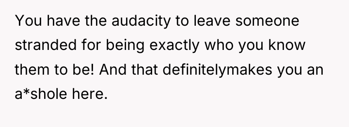 You have the audacity to leave someone stranded for being...