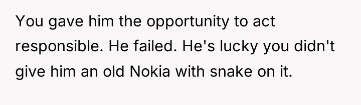 You gave him the opportunity to act responsible. He failed....