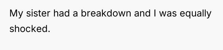 My sister had a breakdown and I was equally shocked.