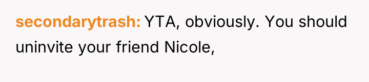 secondarytrash YTA, obviously. You should uninvite your friend Nicole,