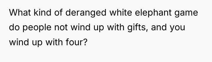 What kind of deranged white elephant game do people not...
