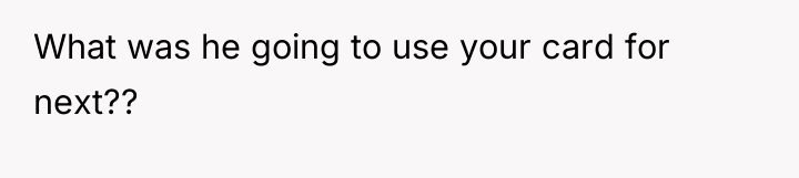 What was he going to use your card for next??