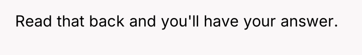 Read that back and you'll have your answer.