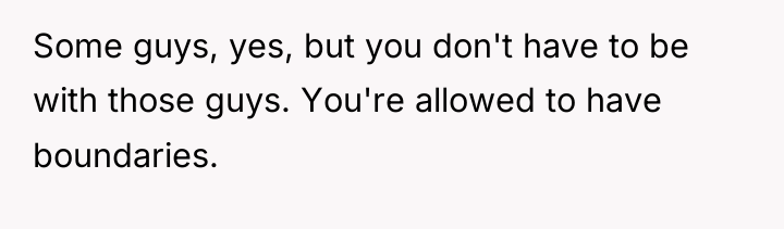 Some guys, yes, but you don't have to be with...