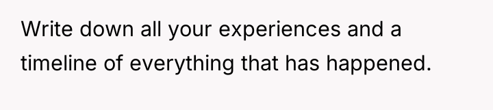 Write down all your experiences and a timeline of everything...