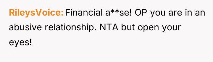 RileysVoice Financial a**se! OP you are in an abusive relationship....