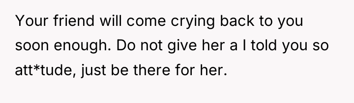 Your friend will come crying back to you soon enough....