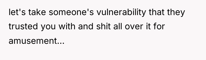let's take someone's vulnerability that they trusted you with and...
