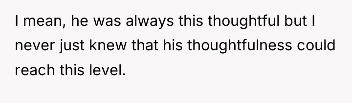I mean, he was always this thoughtful but I never...