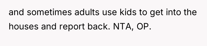 and sometimes adults use kids to get into the houses...