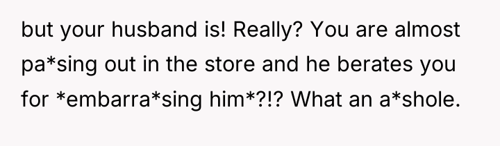 but your husband is! Really? You are almost pa*sing out...