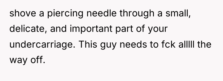 shove a piercing needle through a small, delicate, and important...