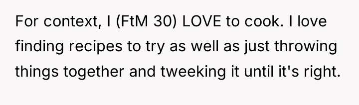 For context, I (FtM 30) LOVE to cook. I love...