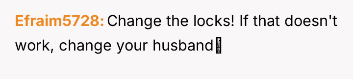 Efraim5728 Change the locks! If that doesn't work, change your...